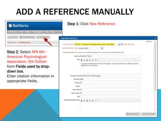 ADD A REFERENCE MANUALLY
Step 1: Click New Reference
Step 2: Select APA 6th -
American Psychological
Association, 6th Edition
from Fields used by drop-
down box.
Enter citation information in
appropriate fields.
 