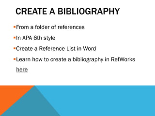 CREATE A BIBLIOGRAPHY
From a folder of references
In APA 6th style
Create a Reference List in Word
Learn how to create a bibliography in RefWorks
here
 