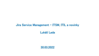 Jira Service Management – ITSM, ITIL a novinky
Lukáš Lada
30.03.2022
 