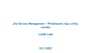 Jira Service Management – Představení, tipy a triky,
novinky
Lukáš Lada
10.11.2021
 