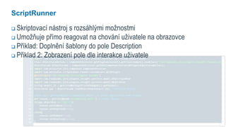 13
ScriptRunner
 Skriptovací nástroj s rozsáhlými možnostmi
 Umožňuje přímo reagovat na chování uživatele na obrazovce
 Příklad: Doplnění šablony do pole Description
 Přiklad 2: Zobrazení pole dle interakce uživatele
 