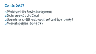 2
Co nás čeká?
 Představení Jira Service Management
 Druhy projektů v Jira Cloud
 Upgrade na novější verzi, vyplatí se? Jaké jsou novinky?
 Možnosti rozšíření, typy & triky
 