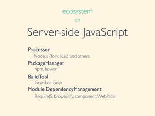 Server-side JavaScript
Processor	

Node.js (fork: io.js) and others	

PackageManager	

	

 npm, bower	

BuildTool	

	

 Grunt or Gulp	

Module DependencyManagement	

	

 RequireJS, browserify, component,WebPack
ecosystem	

on
 