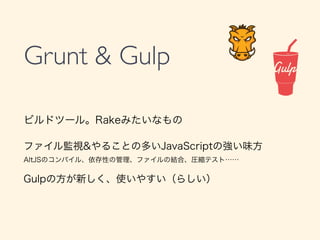 Grunt & Gulp
ビルドツール。Rakeみたいなもの
ファイル監視&やることの多いJavaScriptの強い味方
AltJSのコンパイル、依存性の管理、ファイルの結合、圧縮テスト&hellip;&hellip;
Gulpの方が新しく、使いやすい（らしい）
 