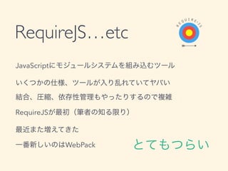 RequireJS&hellip;etc
JavaScriptにモジュールシステムを組み込むツール
いくつかの仕様、ツールが入り乱れていてヤバい
結合、圧縮、依存性管理もやったりするので複雑
RequireJSが最初（筆者の知る限り）
最近また増えてきた
一番新しいのはWebPack とてもつらい
 
