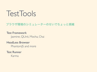 TestTools
Test Framework	

	

 Jasmine, QUnit, Mocha, Chai	

HeadLess Browser	

	

 PhantomJS and more	

Test Runner	

	

 Karma
ブラウザ環境のシミュレーターのせいでちょっと煩雑
 