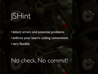 JSHint
&bull;detect errors and potential problems	

&bull;enforce your team's coding conventions	

&bull;very ﬂexible
No check, No commit!
 