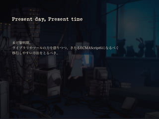 Present day, Present time
未だ黎明期。
ライブラリやツールの力を借りつつ、きたるECMAScript6になるべく
移行しやすい方法をとるべき。
 