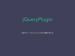 jQueryPlugin
全部グローバルとだいたい同じ問題を抱える
 