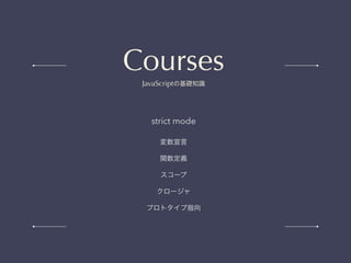 strict mode
変数宣言
関数定義
スコープ
クロージャ
プロトタイプ指向
Courses
JavaScriptの基礎知識
 