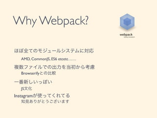 Why Webpack?
ほぼ全てのモジュールシステムに対応	

	

 AMD, CommonJS, ES6 etcetc&hellip;&hellip;	

複数ファイルでの出力を当初から考慮	

	

 Browserifyとの比較	

一番新しいっぽい	

	

 JS文化	

Instagramが使ってくれてる	

	

 知見ありがとうございます
 