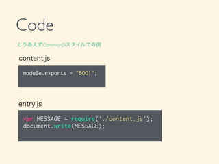 Code
module.exports = "BOO!";
content.js
var MESSAGE = require('./content.js');
document.write(MESSAGE);
entry.js
とりあえずCommonJSスタイルでの例
 