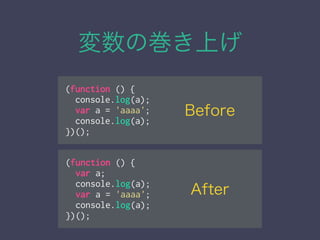 変数の巻き上げ
(function () {
console.log(a);
var a = 'aaaa';
console.log(a);
})();
(function () {
var a;
console.log(a);
var a = 'aaaa';
console.log(a);
})();
Before
After
 