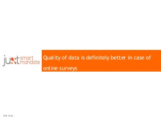 Quality of data is definitely better in case of
online surveys
JSM Team
 