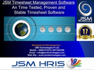 JSM Timesheet Management Software
An Time Tested, Proven and
Stable Timesheet Software
Designed and Developed by –
JSM Technologies P Ltd.
Mobile – 09901915515, 9871292398
Email – info@jsmtechnologies.com
Web Site – www.jsmtechnologies.com
 