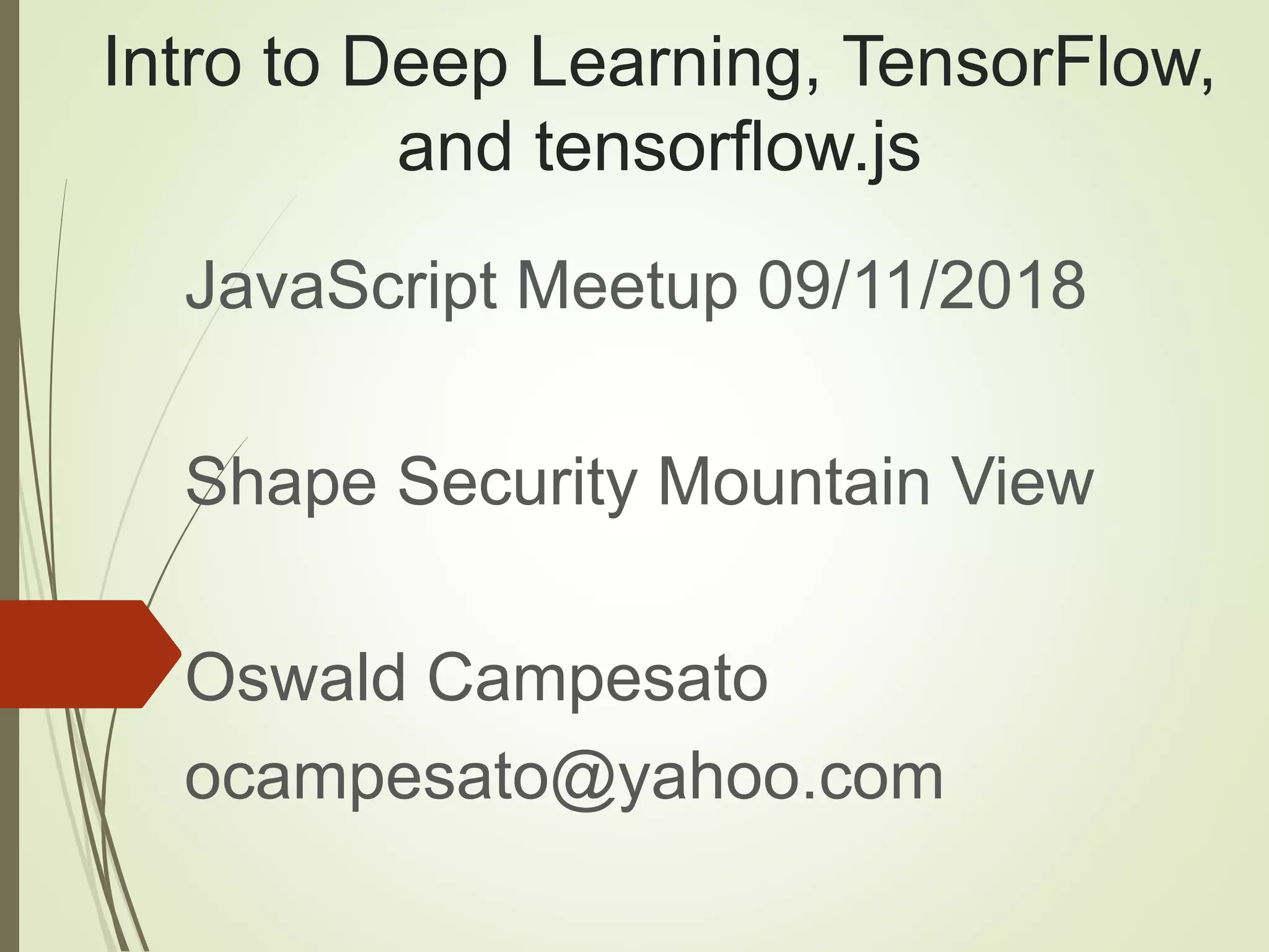 Intro to Deep Learning, TensorFlow, and tensorflow.js JavaScript Meetup 09/11/2018 Shape Security Mountain View Oswald Campesato ocampesato@yahoo.com 