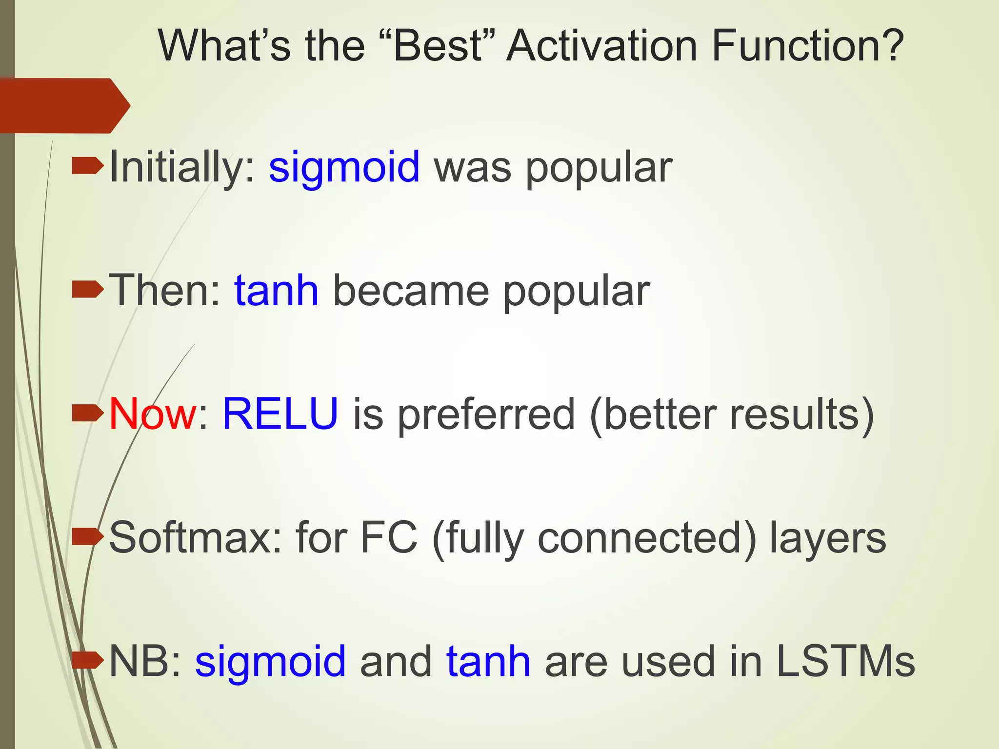 What’s the “Best” Activation Function? Initially: sigmoid was popular Then: tanh became popular Now: RELU is preferred (better results) Softmax: for FC (fully connected) layers NB: sigmoid and tanh are used in LSTMs 