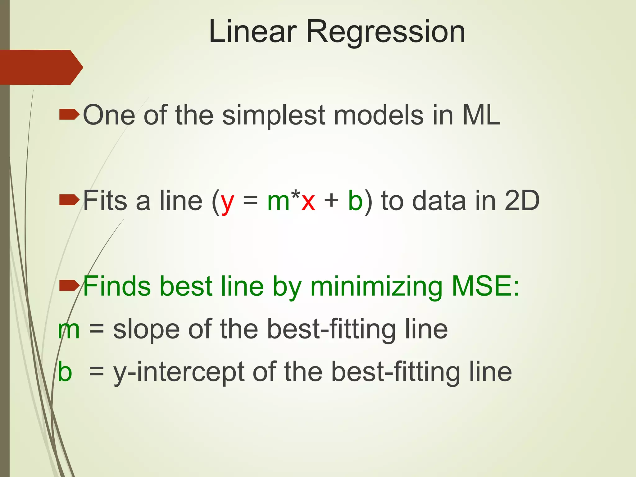 Linear Regression One of the simplest models in ML Fits a line (y = m*x + b) to data in 2D Finds best line by minimizing MSE: m = slope of the best-fitting line b = y-intercept of the best-fitting line 