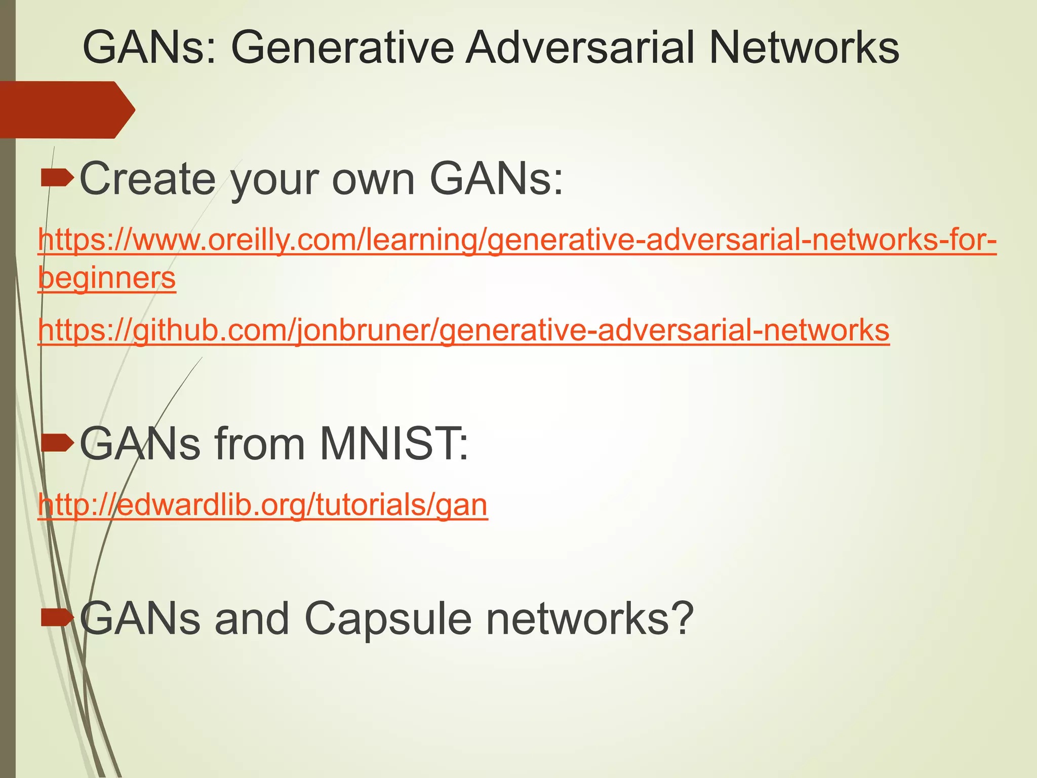 GANs: Generative Adversarial Networks Create your own GANs: https://www.oreilly.com/learning/generative-adversarial-networks-for- beginners https://github.com/jonbruner/generative-adversarial-networks GANs from MNIST: http://edwardlib.org/tutorials/gan GANs and Capsule networks? 