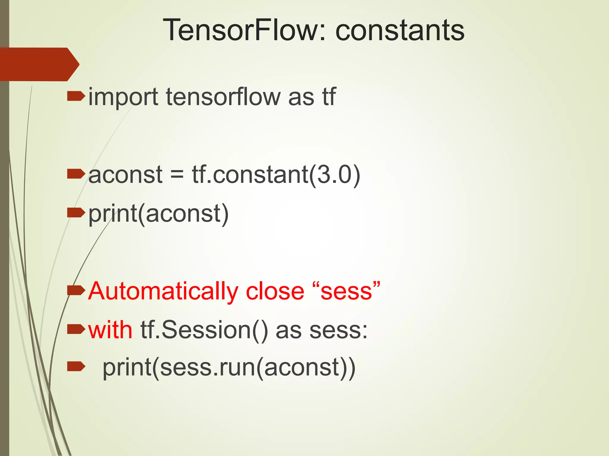 TensorFlow: constants import tensorflow as tf aconst = tf.constant(3.0) print(aconst) Automatically close “sess” with tf.Session() as sess:  print(sess.run(aconst)) 