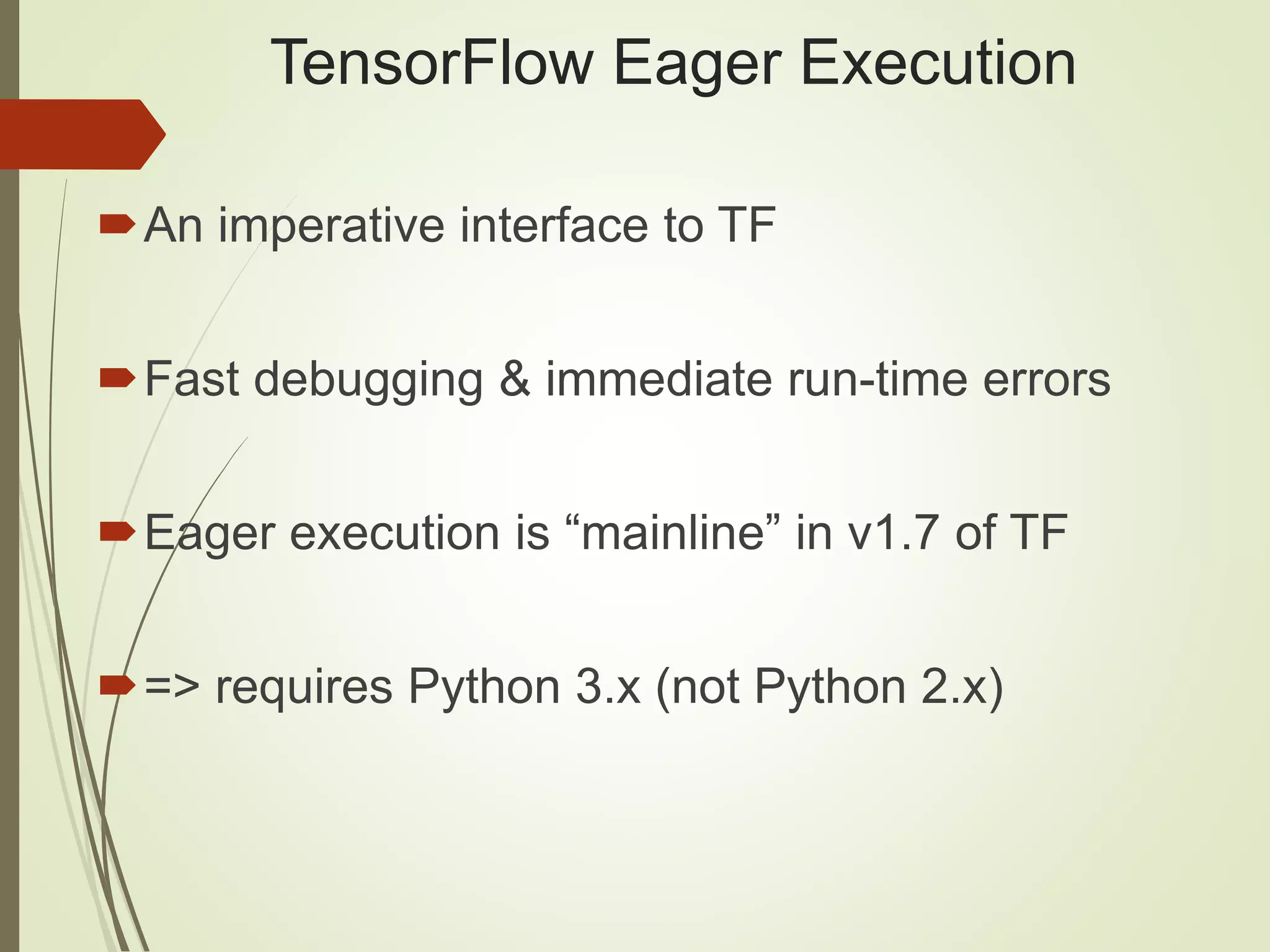 TensorFlow Eager Execution An imperative interface to TF Fast debugging & immediate run-time errors Eager execution is “mainline” in v1.7 of TF => requires Python 3.x (not Python 2.x) 