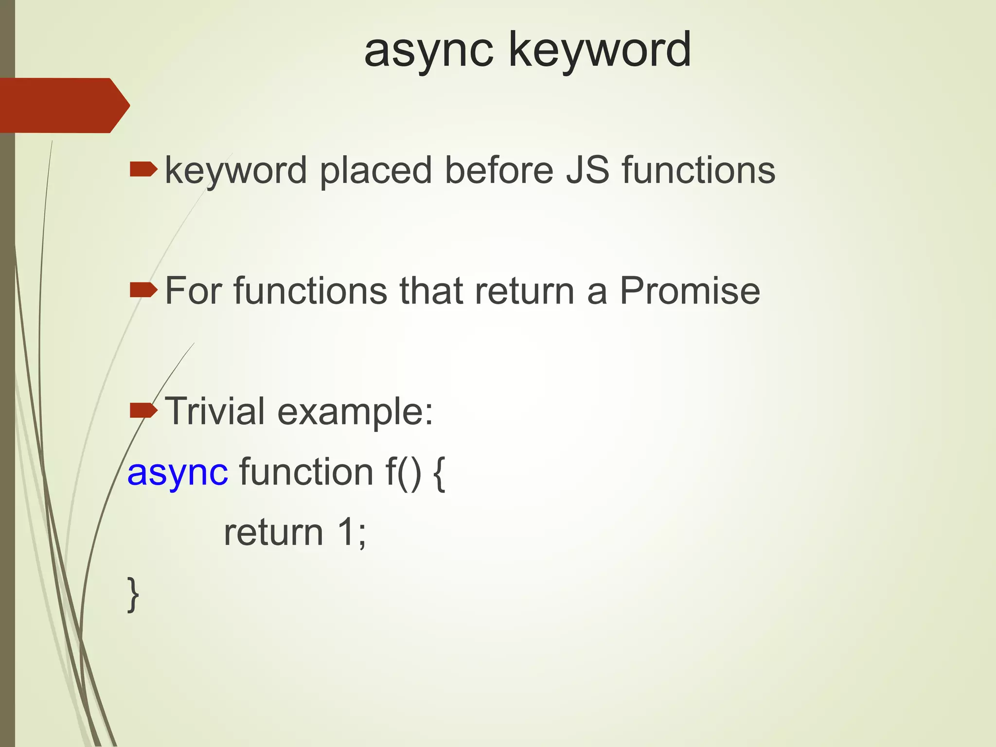 async keyword keyword placed before JS functions For functions that return a Promise Trivial example: async function f() { return 1; } 