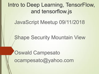 Intro to Deep Learning, TensorFlow,
and tensorflow.js
JavaScript Meetup 09/11/2018
Shape Security Mountain View
Oswald Campesato
ocampesato@yahoo.com
 