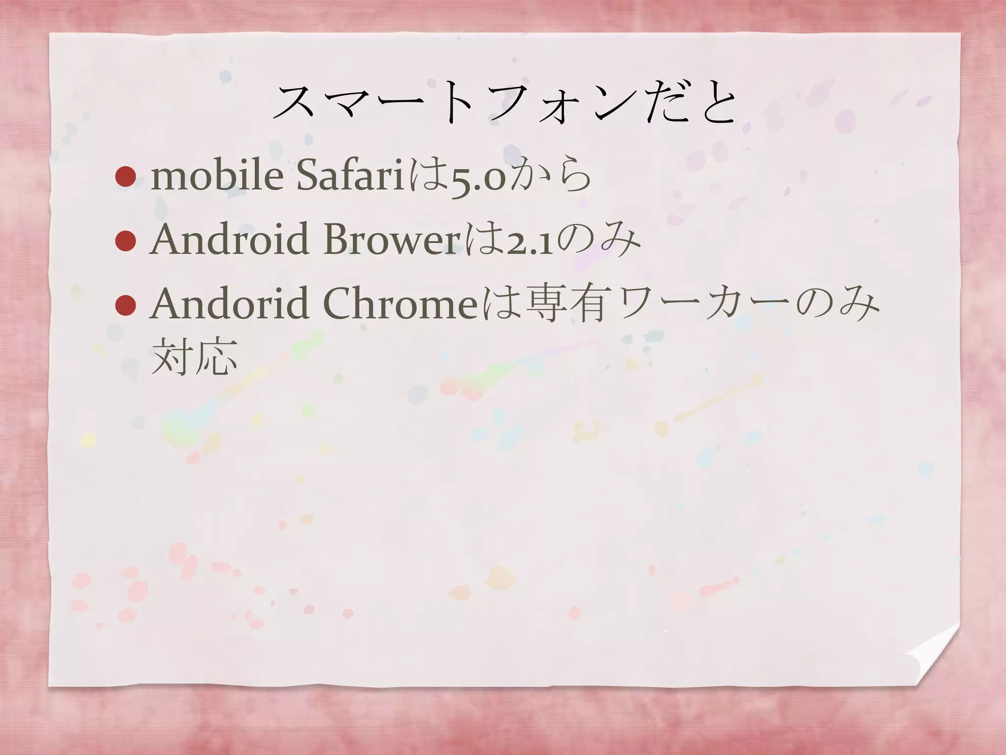 スマートフォンだと
 mobile Safariは5.0から
 Android Browerは2.1のみ
 Andorid Chromeは専有ワーカーのみ
  対応
 