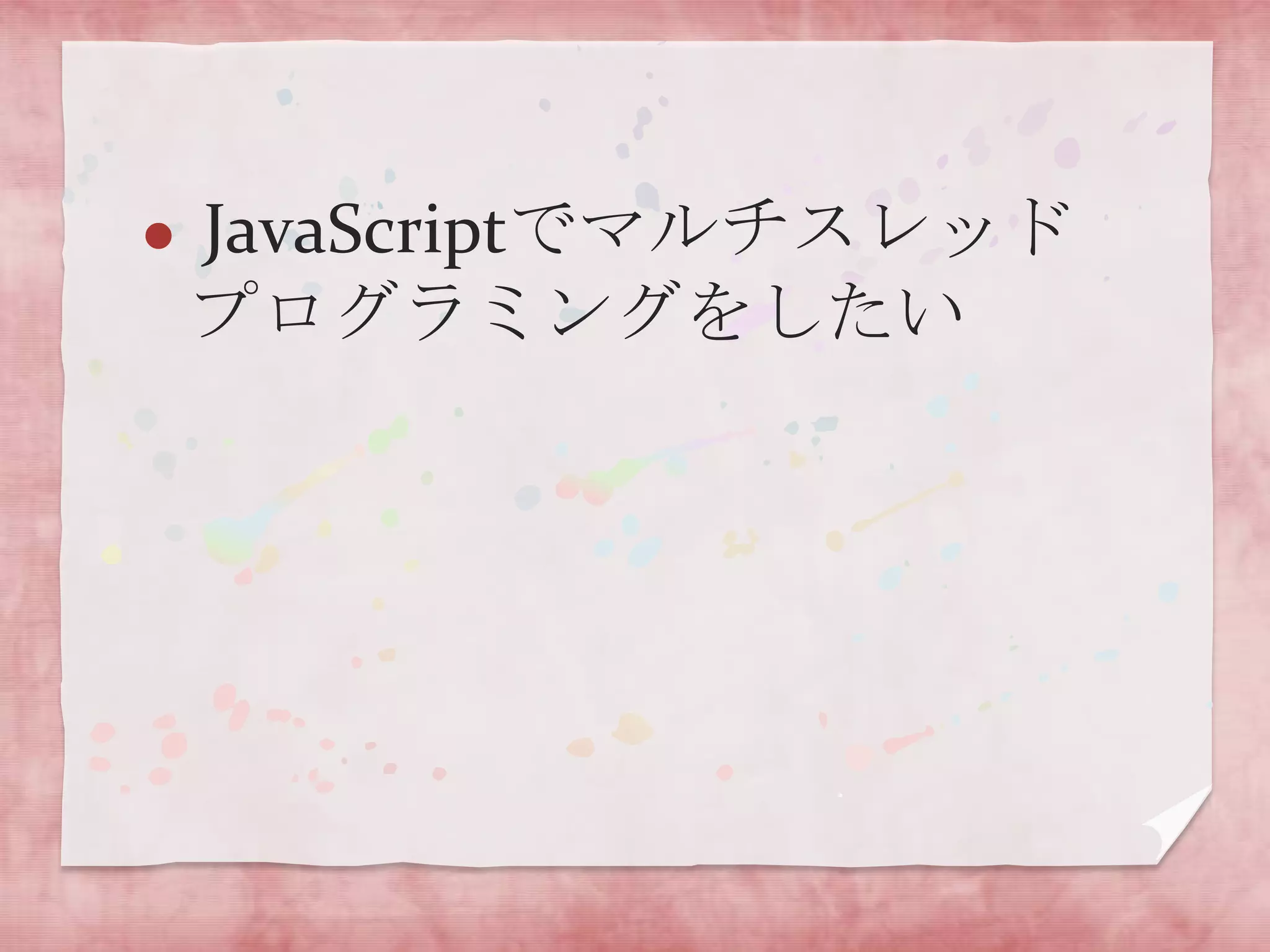    JavaScriptでマルチスレッド
    プログラミングをしたい
 