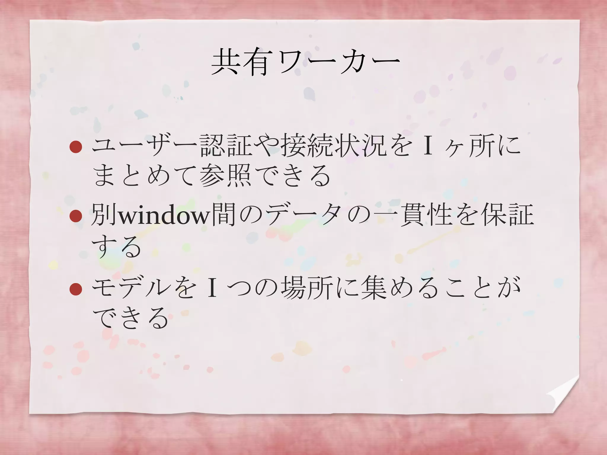 共有ワーカー

 ユーザー認証や接続状況をⅠヶ所に
  まとめて参照できる
 別window間のデータの一貫性を保証
  する
   モデルをⅠつの場所に集めることが
    できる
 