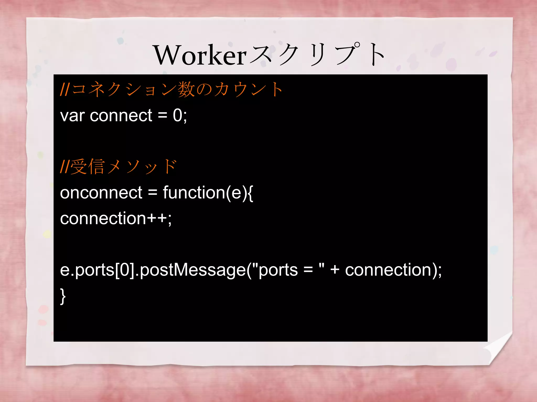 Workerスクリプト
//コネクション数のカウント
var connect = 0;

//受信メソッド
onconnect = function(e){
connection++;

e.ports[0].postMessage("ports = " + connection);
}
 