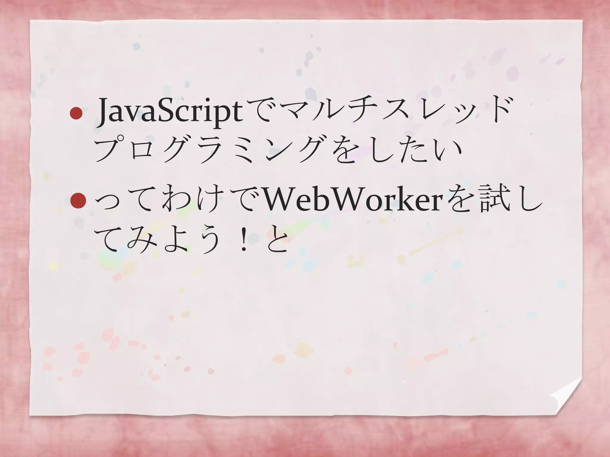  JavaScriptでマルチスレッド
  プログラミングをしたい
 ってわけでWebWorkerを試し
  てみよう！と
 