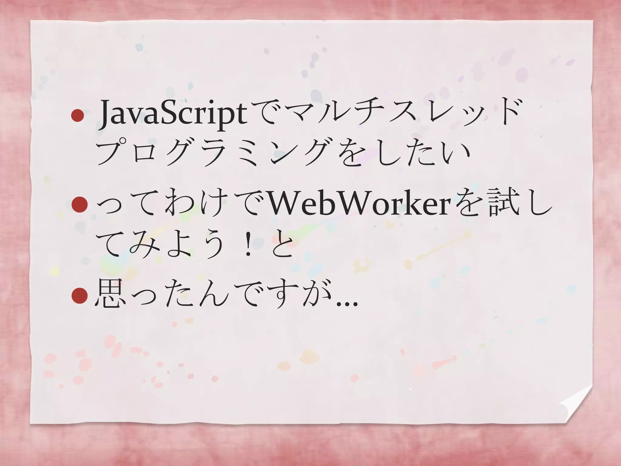 JavaScriptでマルチスレッド
  プログラミングをしたい
 ってわけでWebWorkerを試し
  てみよう！と
 思ったんですが…
 