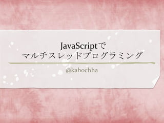 JavaScriptで
マルチスレッドプログラミング
     @kabochha
 