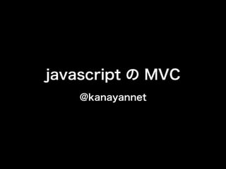 javascript の MVC
    @kanayannet
 