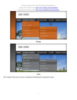 Joomla! template JSN Tendo Konfigurationshandbuch ©
                        Folgen Sie uns auf Twitter http://www.twitter.com/joomlashine
                      Folgen Sie uns auf Facebook http://www.facebook.com/joomlashine




                                                   Orange




                                                    Grau
Die Template-Farbe kann auf drei verschiedenen Möglichkeiten eingestellt werden:




                                                      36
 