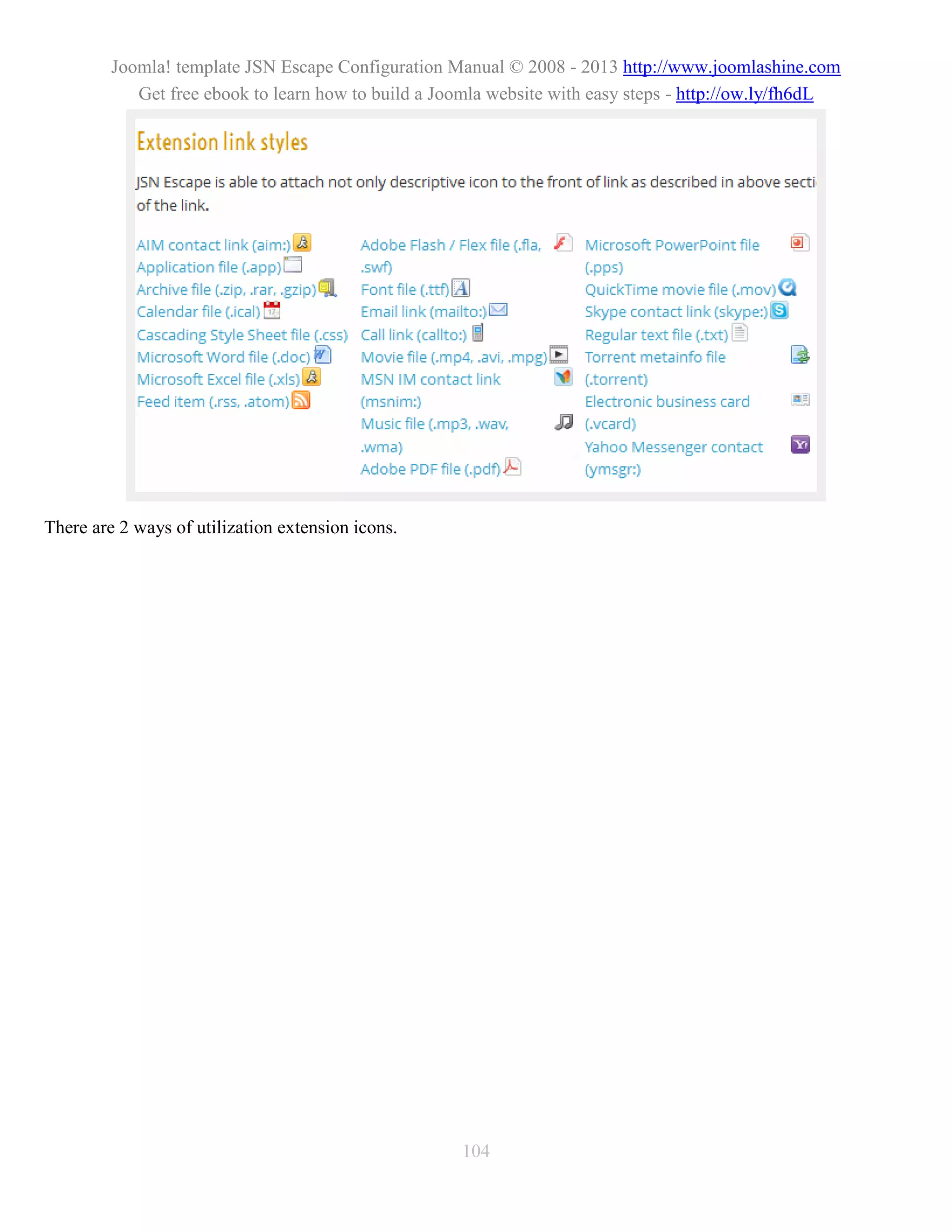 Joomla! template JSN Escape Configuration Manual © 2008 - 2013 http://www.joomlashine.com
            Get free ebook to learn how to build a Joomla website with easy steps - http://ow.ly/fh6dL




There are 2 ways of utilization extension icons.




                                                     104
 