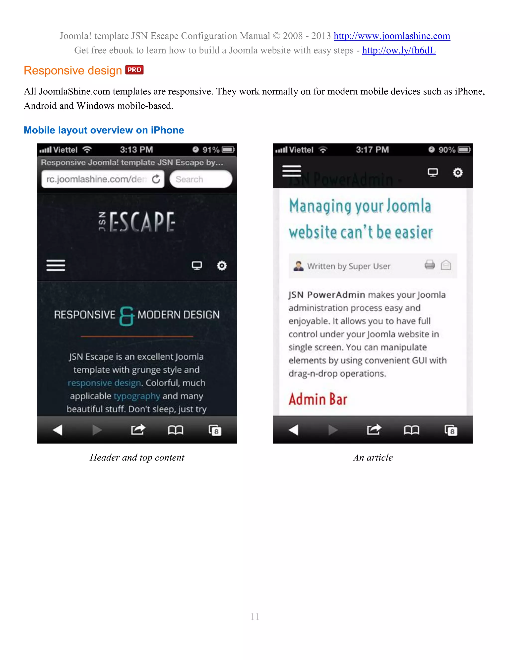 Joomla! template JSN Escape Configuration Manual © 2008 - 2013 http://www.joomlashine.com
           Get free ebook to learn how to build a Joomla website with easy steps - http://ow.ly/fh6dL

Responsive design
All JoomlaShine.com templates are responsive. They work normally on for modern mobile devices such as iPhone,
Android and Windows mobile-based.

Mobile layout overview on iPhone




               Header and top content                                        An article




                                                     11
 