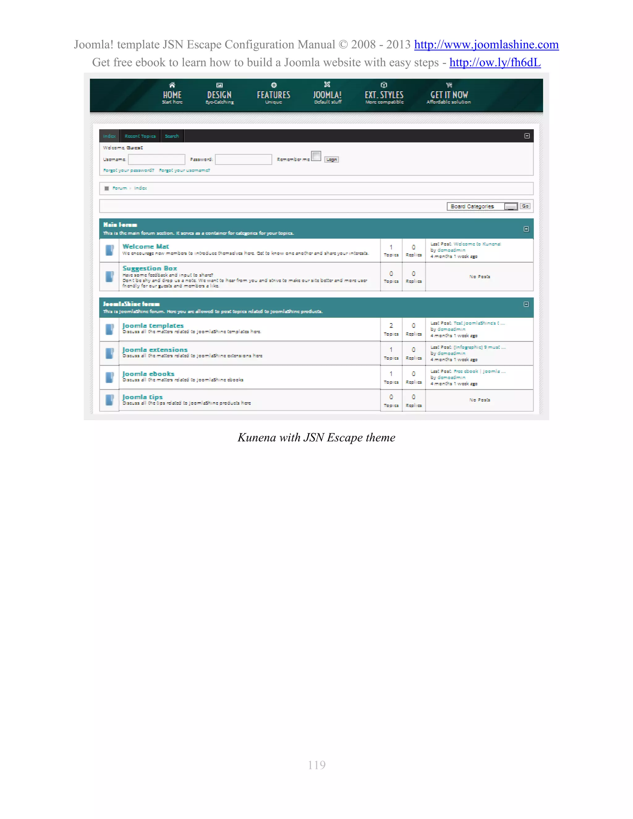 Joomla! template JSN Escape Configuration Manual © 2008 - 2013 http://www.joomlashine.com
   Get free ebook to learn how to build a Joomla website with easy steps - http://ow.ly/fh6dL




                               Kunena with JSN Escape theme




                                            119
 