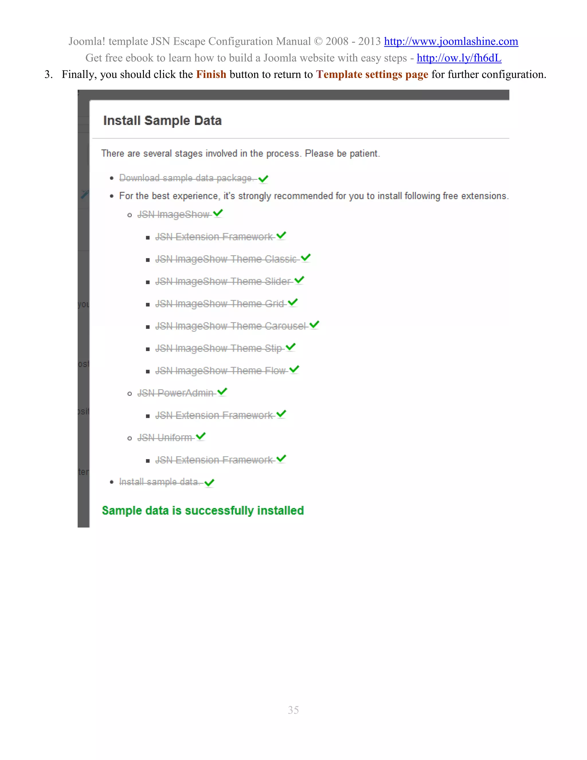 Joomla! template JSN Escape Configuration Manual © 2008 - 2013 http://www.joomlashine.com
        Get free ebook to learn how to build a Joomla website with easy steps - http://ow.ly/fh6dL
3. Finally, you should click the Finish button to return to Template settings page for further configuration.




                                                    35
 