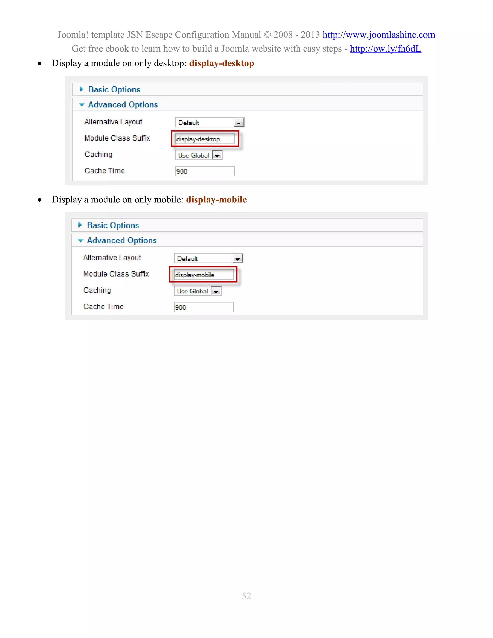 Joomla! template JSN Escape Configuration Manual © 2008 - 2013 http://www.joomlashine.com
        Get free ebook to learn how to build a Joomla website with easy steps - http://ow.ly/fh6dL
   Display a module on only desktop: display-desktop




   Display a module on only mobile: display-mobile




                                                  52
 