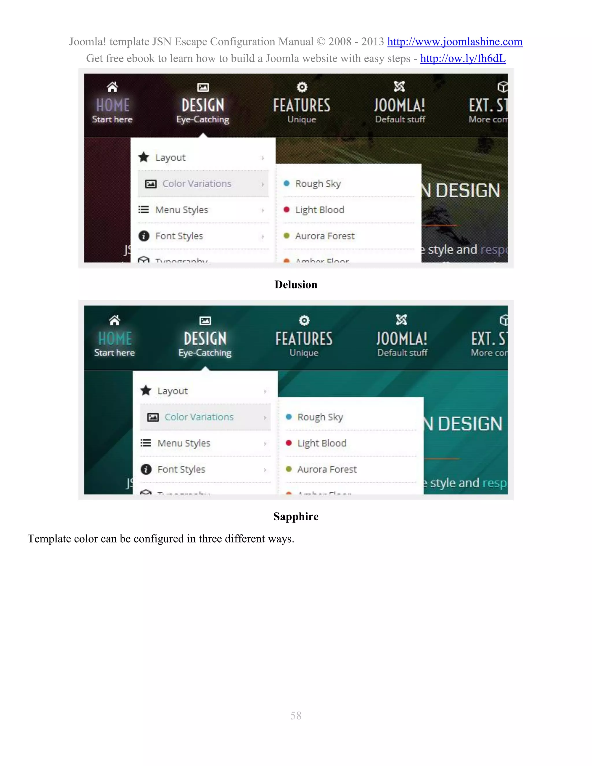 Joomla! template JSN Escape Configuration Manual © 2008 - 2013 http://www.joomlashine.com
           Get free ebook to learn how to build a Joomla website with easy steps - http://ow.ly/fh6dL




                                                    Delusion




                                                    Sapphire
Template color can be configured in three different ways.




                                                        58
 