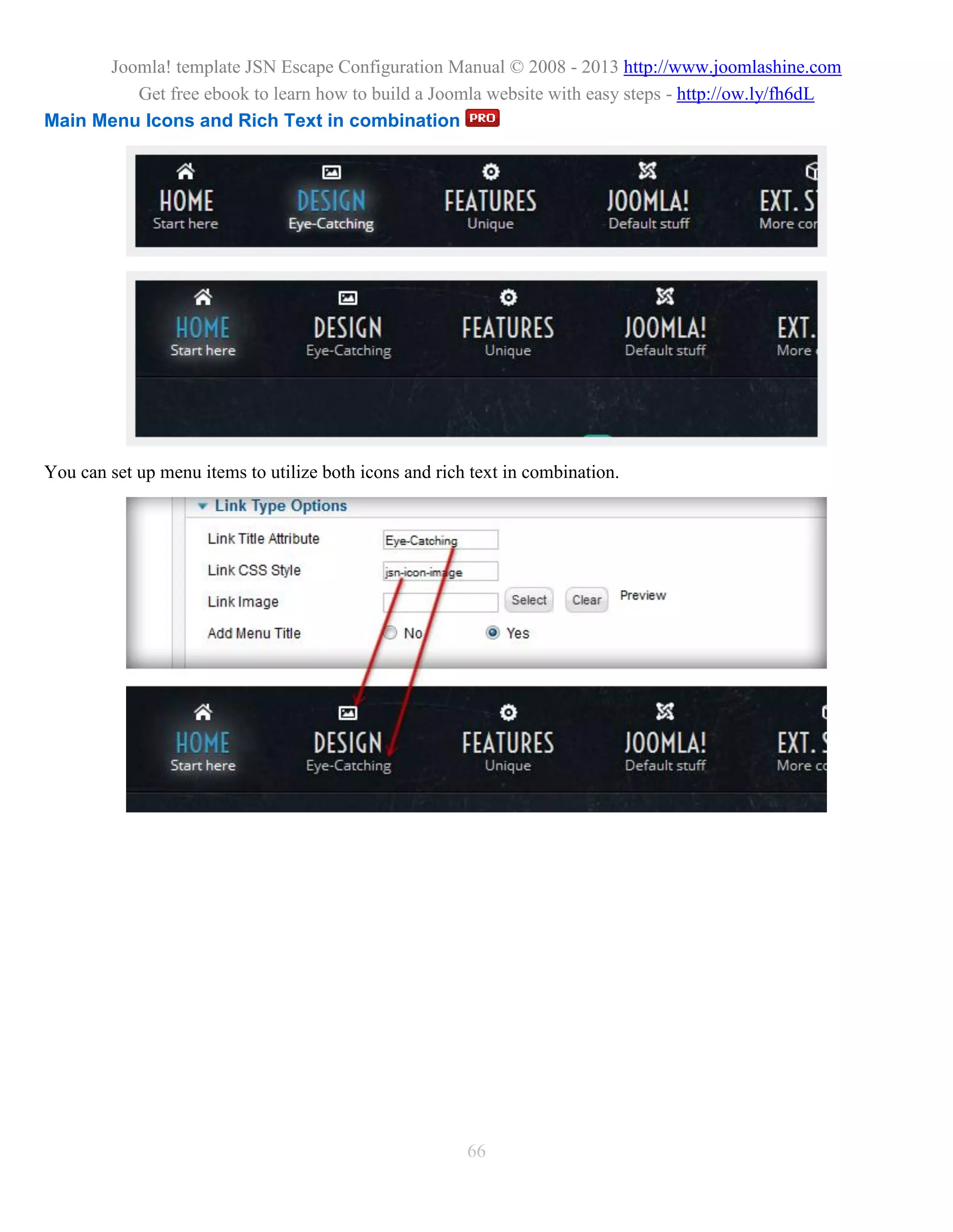 Joomla! template JSN Escape Configuration Manual © 2008 - 2013 http://www.joomlashine.com
         Get free ebook to learn how to build a Joomla website with easy steps - http://ow.ly/fh6dL
Main Menu Icons and Rich Text in combination




You can set up menu items to utilize both icons and rich text in combination.




                                                        66
 