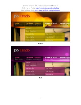 Joomla! template JSN Tendo Configuration Manual ©
 Follow us on Twitter http://www.twitter.com/joomlashine
Find us on Facebook http://www.facebook.com/joomlashine




                        Yellow




                         Pink




                          37
 