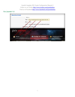 Joomla! template JSN Tendo Configuration Manual ©
                   Follow us on Twitter http://www.twitter.com/joomlashine
                  Find us on Facebook http://www.facebook.com/joomlashine
For Joomla! 1.5




                                            51
 