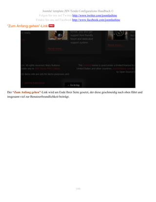 Joomla! template JSN Tendo Configurations Handbuch ©
                       Folgen Sie uns auf Twitter http://www.twitter.com/joomlashine
                     Finden Sie uns auf Facebook http://www.facebook.com/joomlashine

“Zum Anfang gehen”-Link




Der “Zum Anfang gehen”-Link wird am Ende Ihrer Seite gesetzt, der diese geschmeidig nach oben führt und
insgesamt viel zur Benutzerfreundlichkeit beiträgt.




                                                    100
 
