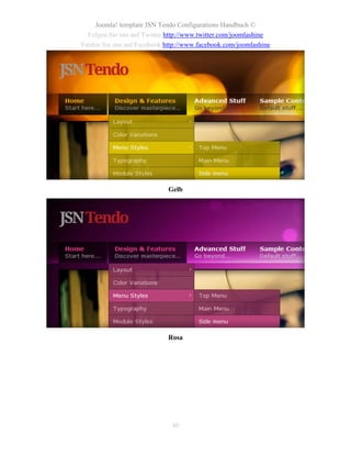 Joomla! template JSN Tendo Configurations Handbuch ©
  Folgen Sie uns auf Twitter http://www.twitter.com/joomlashine
Finden Sie uns auf Facebook http://www.facebook.com/joomlashine




                             Gelb




                             Rosa




                              40
 