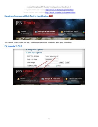 Joomla! template JSN Tendo Configurations Handbuch ©
                        Folgen Sie uns auf Twitter http://www.twitter.com/joomlashine
                      Finden Sie uns auf Facebook http://www.facebook.com/joomlashine
Hauptmenü-Icons und Rich Text in Kombination




Sie können Menü-Items aus der Kombination zwischen Icons und Rich Text einrichten.
Für Joomla! 1.7/2.5




                                                    53
 
