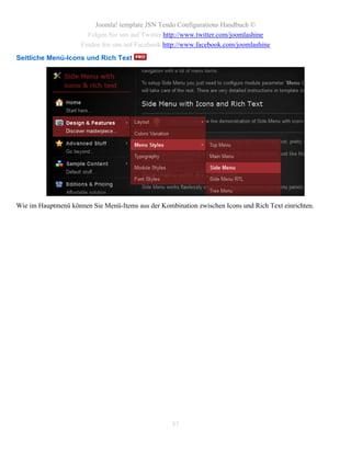 Joomla! template JSN Tendo Configurations Handbuch ©
                       Folgen Sie uns auf Twitter http://www.twitter.com/joomlashine
                     Finden Sie uns auf Facebook http://www.facebook.com/joomlashine
Seitliche Menü-Icons und Rich Text




Wie im Hauptmenü können Sie Menü-Items aus der Kombination zwischen Icons und Rich Text einrichten.




                                                   57
 