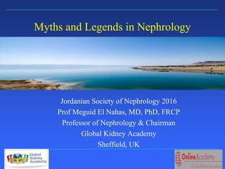 Sheffield Kidney Institute
Myths and Legends in Nephrology
Jordanian Society of Nephrology 2016
Prof Meguid El Nahas, MD, PhD, FRCP
Professor of Nephrology & Chairman
Global Kidney Academy
Sheffield, UK
 